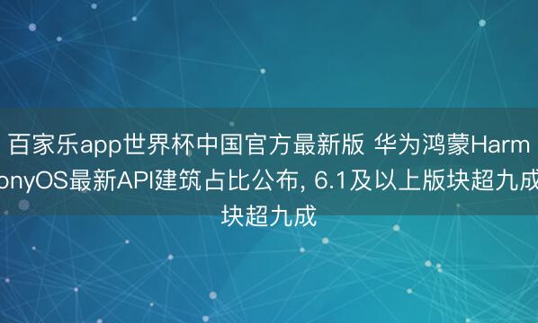 百家乐app世界杯中国官方最新版 华为鸿蒙HarmonyOS最新API建筑占比公布， 6.1及以上版块超九成