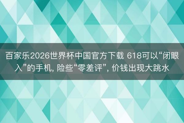 百家乐2026世界杯中国官方下载 618可以“闭眼入”的手机， 险些“零差评”， 价钱出现大跳水