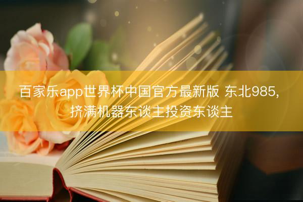 百家乐app世界杯中国官方最新版 东北985， 挤满机器东谈主投资东谈主