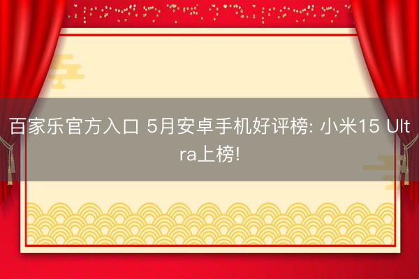 百家乐官方入口 5月安卓手机好评榜: 小米15 Ultra上榜!