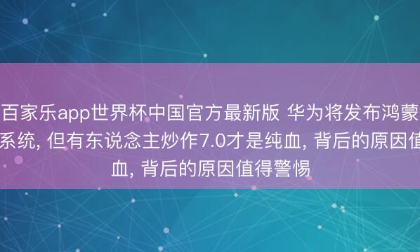 百家乐app世界杯中国官方最新版 华为将发布鸿蒙OS 7.0系统， 但有东说念主炒作7.0才是纯血， 背后的原因值得警惕