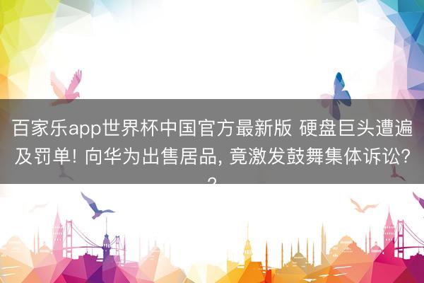 百家乐app世界杯中国官方最新版 硬盘巨头遭遍及罚单! 向华为出售居品， 竟激发鼓舞集体诉讼?