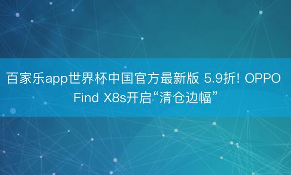 百家乐app世界杯中国官方最新版 5.9折! OPPO Find X8s开启“清仓边幅”