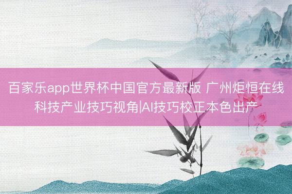百家乐app世界杯中国官方最新版 广州炬恒在线科技产业技巧视角|AI技巧校正本色出产