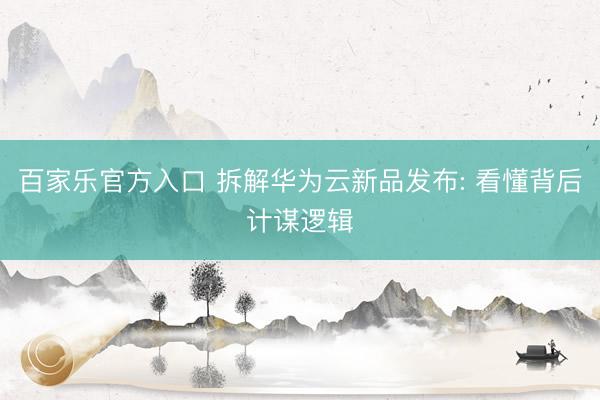 百家乐官方入口 拆解华为云新品发布: 看懂背后计谋逻辑