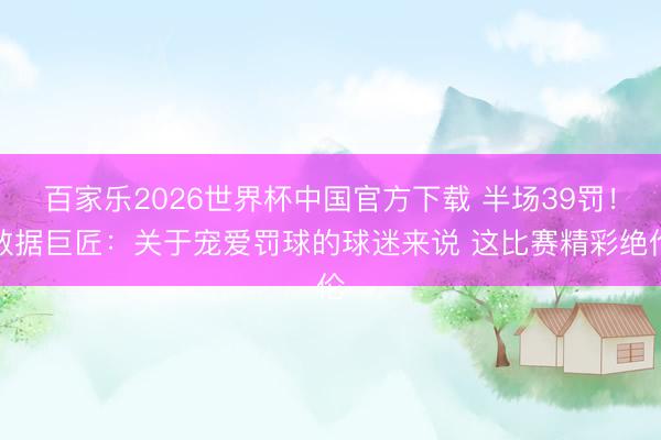 百家乐2026世界杯中国官方下载 半场39罚！数据巨匠：关于宠爱罚球的球迷来说 这比赛精彩绝伦