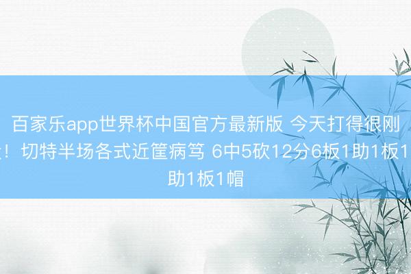 百家乐app世界杯中国官方最新版 今天打得很刚毅！切特半场各式近筐病笃 6中5砍12分6板1助1板1帽