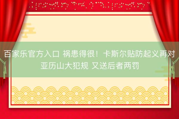 百家乐官方入口 祸患得很！卡斯尔贴防起义再对亚历山大犯规 又送后者两罚