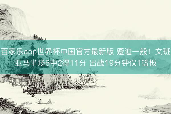 百家乐app世界杯中国官方最新版 蹙迫一般！文班亚马半场6中2得11分 出战19分钟仅1篮板