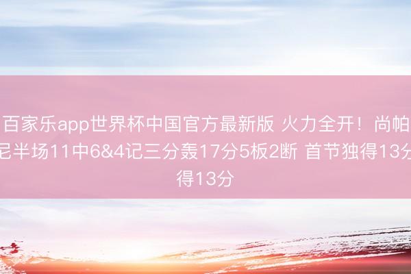 百家乐app世界杯中国官方最新版 火力全开！尚帕尼半场11中