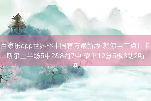 百家乐app世界杯中国官方最新版 就你当年点！卡斯尔上半场5中2&8罚7中 砍下12分5板3助2断