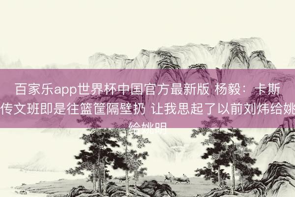 百家乐app世界杯中国官方最新版 杨毅：卡斯尔传文班即是往篮