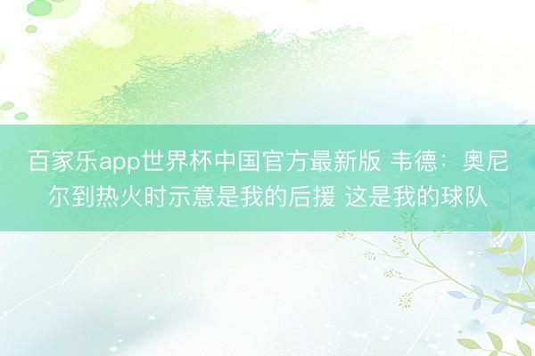 百家乐app世界杯中国官方最新版 韦德：奥尼尔到热火时示意是我的后援 这是我的球队
