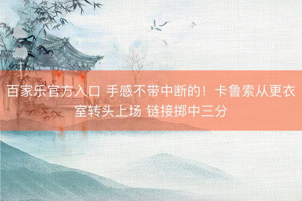 百家乐官方入口 手感不带中断的！卡鲁索从更衣室转头上场 链接
