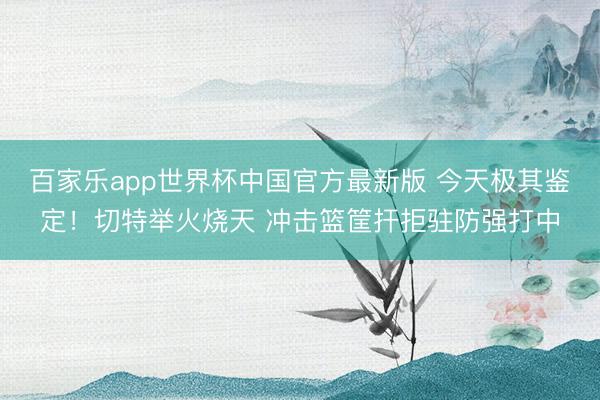 百家乐app世界杯中国官方最新版 今天极其鉴定！切特举火烧天 冲击篮筐扞拒驻防强打中