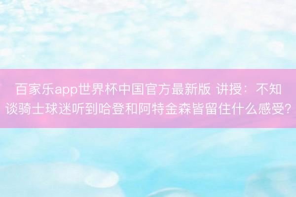 百家乐app世界杯中国官方最新版 讲授：不知谈骑士球迷听到哈登和阿特金森皆留住什么感受？