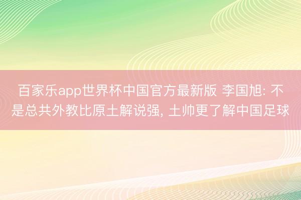 百家乐app世界杯中国官方最新版 李国旭: 不是总共外教比原土解说强, 土帅更了解中国足球