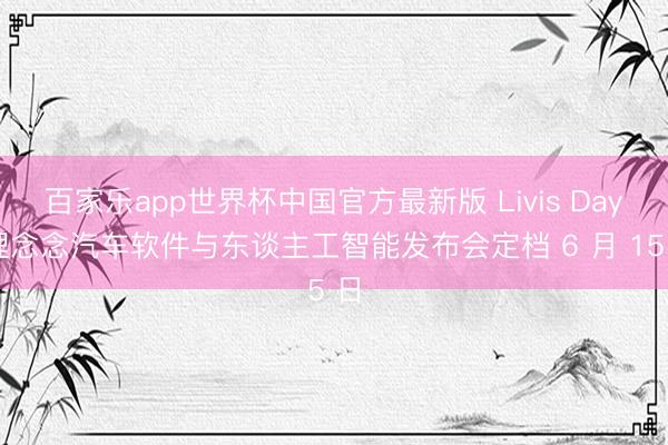 百家乐app世界杯中国官方最新版 Livis Day 理念念汽车软件与东谈主工智能发布会定档 6 月 15 日