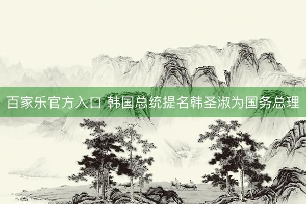 百家乐官方入口 韩国总统提名韩圣淑为国务总理