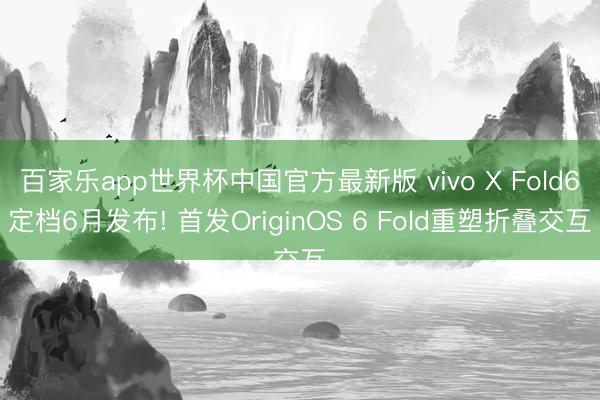 百家乐app世界杯中国官方最新版 vivo X Fold6定档6月发布! 首发OriginOS 6 Fold重塑折叠交互