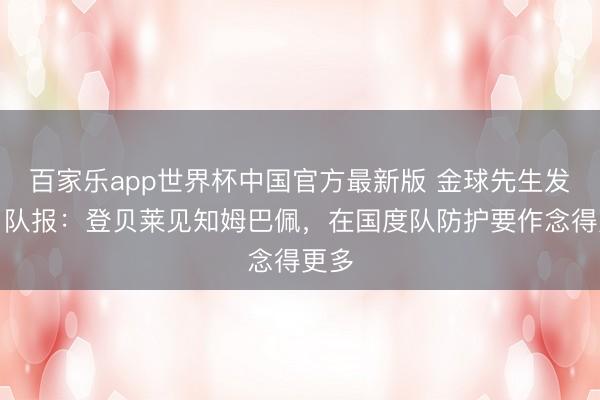 百家乐app世界杯中国官方最新版 金球先生发话！队报：登贝莱见知姆巴佩，在国度队防护要作念得更多