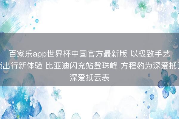 百家乐app世界杯中国官方最新版 以极致手艺解锁出行新体验 比亚迪闪充站登珠峰 方程豹为深爱抵云表