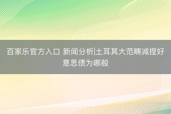 百家乐官方入口 新闻分析|土耳其大范畴减捏好意思债为哪般