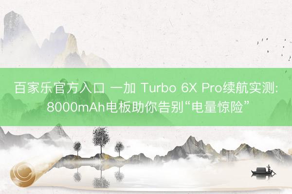 百家乐官方入口 一加 Turbo 6X Pro续航实测: 8000mAh电板助你告别“电量惊险”