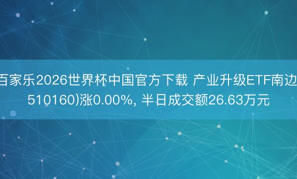 百家乐2026世界杯中国官方下载 产业升级ETF南边(510160)涨0.00%， 半日成交额26.63万元