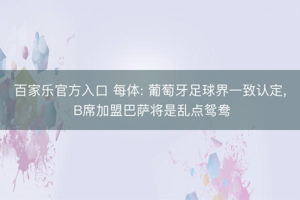 百家乐官方入口 每体: 葡萄牙足球界一致认定， B席加盟巴萨将是乱点鸳鸯