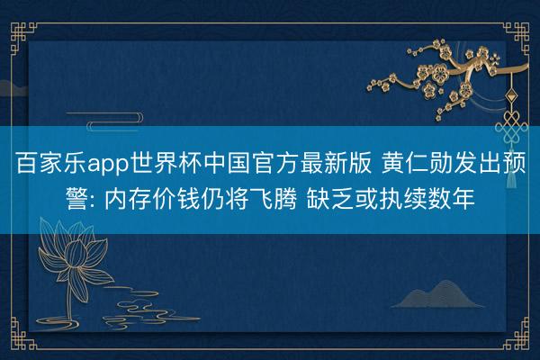 百家乐app世界杯中国官方最新版 黄仁勋发出预警: 内存价钱仍将飞腾 缺乏或执续数年