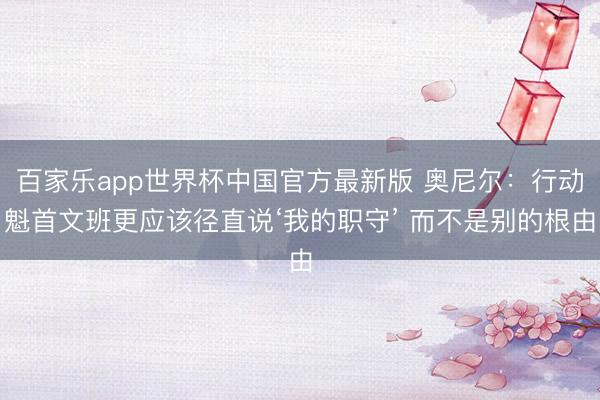百家乐app世界杯中国官方最新版 奥尼尔:行动魁首文班更应该径直说‘我的职守’ 而不是别的根由