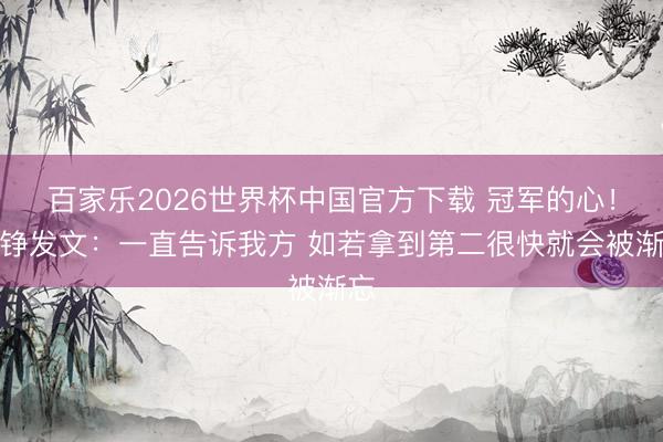 百家乐2026世界杯中国官方下载 冠军的心!刘铮发文:一直告诉我方 如若拿到第二很快就会被渐忘