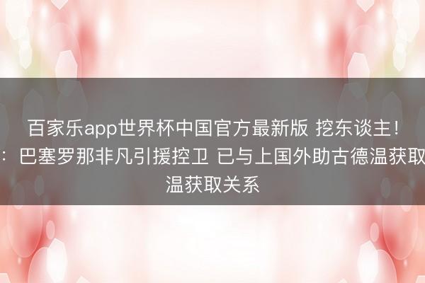 百家乐app世界杯中国官方最新版 挖东谈主！欧媒：巴塞罗那非凡引援控卫 已与上国外助古德温获取关系