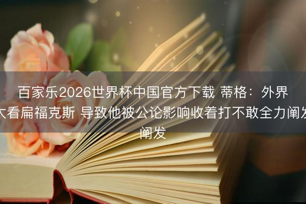百家乐2026世界杯中国官方下载 蒂格：外界太看扁福克斯 导致他被公论影响收着打不敢全力阐发