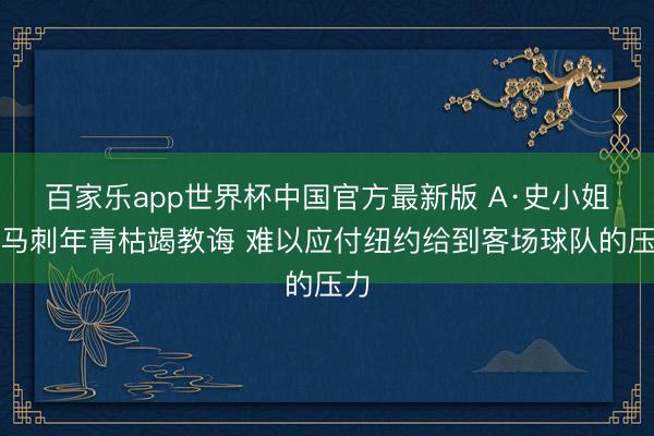 百家乐app世界杯中国官方最新版 A·史小姐：马刺年青枯竭教诲 难以应付纽约给到客场球队的压力