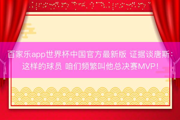 百家乐app世界杯中国官方最新版 证据谈唐斯:这样的球员 咱们频繁叫他总决赛MVP!