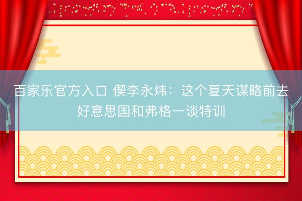 百家乐官方入口 偰李永炜：这个夏天谋略前去好意思国和弗格一谈特训