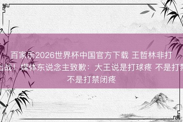 百家乐2026世界杯中国官方下载 王哲林非打禁闭出战！媒体东说念主致歉：大王说是打球疼 不是打禁闭疼