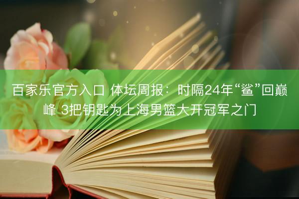 百家乐官方入口 体坛周报：时隔24年“鲨”回巅峰 3把钥匙为上海男篮大开冠军之门