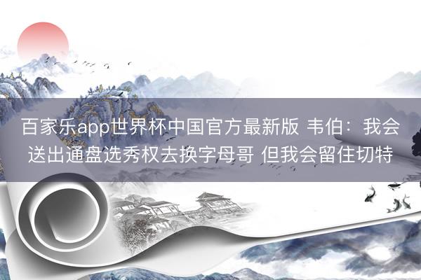 百家乐app世界杯中国官方最新版 韦伯：我会送出通盘选秀权去换字母哥 但我会留住切特
