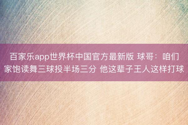 百家乐app世界杯中国官方最新版 球哥：咱们家饱读舞三球投半场三分 他这辈子王人这样打球