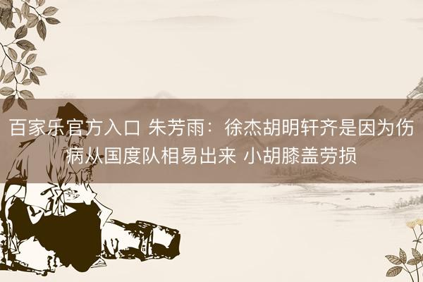 百家乐官方入口 朱芳雨:徐杰胡明轩齐是因为伤病从国度队相易出来 小胡膝盖劳损