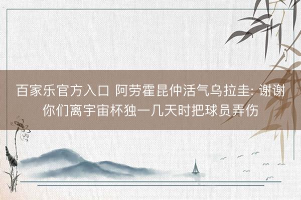 百家乐官方入口 阿劳霍昆仲活气乌拉圭: 谢谢你们离宇宙杯独一几天时把球员弄伤