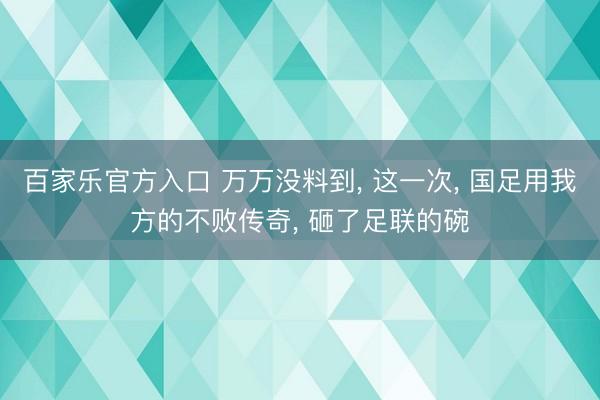 百家乐官方入口 万万没料到， 这一次， 国足用我方的不败传奇， 砸了足联的碗