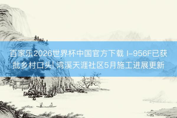 百家乐2026世界杯中国官方下载 I-956F已获批乡村口头| 湾溪天涯社区5月施工进展更新