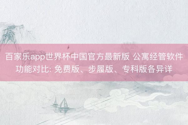 百家乐app世界杯中国官方最新版 公寓经管软件功能对比: 免费版、步履版、专科版各异详