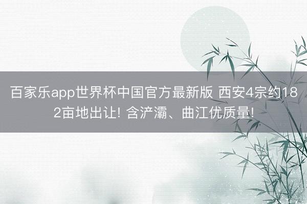 百家乐app世界杯中国官方最新版 西安4宗约182亩地出让! 含浐灞、曲江优质量!