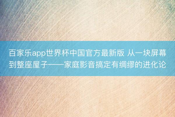 百家乐app世界杯中国官方最新版 从一块屏幕到整座屋子——家庭影音搞定有绸缪的进化论