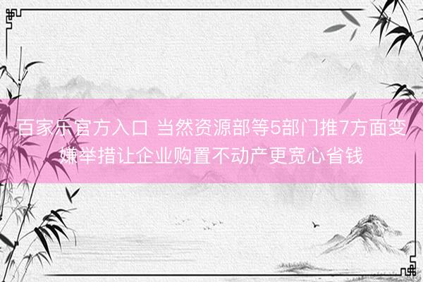 百家乐官方入口 当然资源部等5部门推7方面变嫌举措让企业购置不动产更宽心省钱